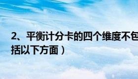 2、平衡计分卡的四个维度不包括( )（平衡计分卡的平衡包括以下方面）