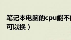 笔记本电脑的cpu能不能换（笔记本电脑cpu可以换）