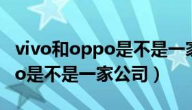 vivo和oppo是不是一家公司的（vivo和oppo是不是一家公司）