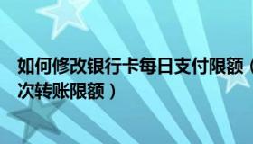 如何修改银行卡每日支付限额（如何修改银行卡的每日和每次转账限额）