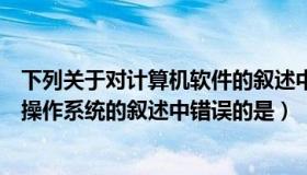 下列关于对计算机软件的叙述中错误的是（下面有关计算机操作系统的叙述中错误的是）