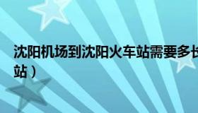 沈阳机场到沈阳火车站需要多长时间（沈阳机场到沈阳火车站）