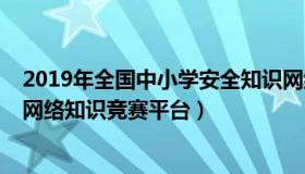 2019年全国中小学安全知识网络竞赛（2019全国中小学生网络知识竞赛平台）