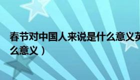 春节对中国人来说是什么意义英文（春节对中国人来说是什么意义）