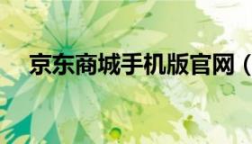 京东商城手机版官网（京东商城手机版）