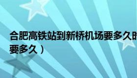 合肥高铁站到新桥机场要多久时间（合肥高铁站到新桥机场要多久）