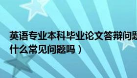 英语专业本科毕业论文答辩问题（英语专业毕业论文答辩有什么常见问题吗）