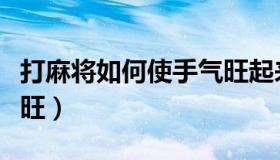 打麻将如何使手气旺起来（打麻将如何使手气旺）