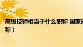 高级技师相当于什么职称 国家规定（高级技师相当于什么职称）