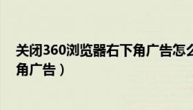 关闭360浏览器右下角广告怎么关闭（关闭360浏览器右下角广告）