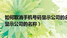 如何取消手机号码显示公司的名称信息（如何取消手机号码显示公司的名称）