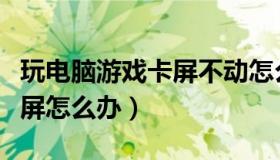 玩电脑游戏卡屏不动怎么办呢（电脑玩游戏卡屏怎么办）