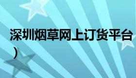 深圳烟草网上订货平台（深圳烟草网订货平台）