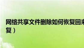 网络共享文件删除如何恢复回来（网络共享文件删除如何恢复）