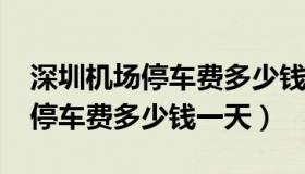 深圳机场停车费多少钱一天2023（深圳机场停车费多少钱一天）