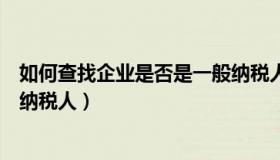 如何查找企业是否是一般纳税人（如何查询企业是否是一般纳税人）