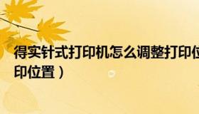 得实针式打印机怎么调整打印位置（针式打印机怎么调整打印位置）