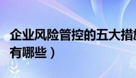 企业风险管控的五大措施（安全风险管控措施有哪些）