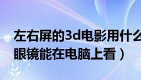 左右屏的3d电影用什么眼镜看（电影院的3d眼镜能在电脑上看）