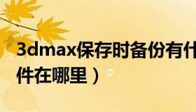 3dmax保存时备份有什么用（3dmax备份文件在哪里）