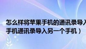 怎么样将苹果手机的通讯录导入另外一个手机（怎么把苹果手机通讯录导入另一个手机）