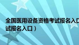 全国医用设备资格考试报名入口在哪（全国医用设备资格考试报名入口）