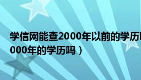 学信网能查2000年以前的学历吗（学信网学历查询能查到2000年的学历吗）