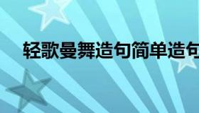 轻歌曼舞造句简单造句（轻歌曼舞造句）