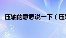 压轴的意思说一下（压轴什么意思并造句）