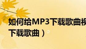 如何给MP3下载歌曲视频教程（如何给mp3下载歌曲）