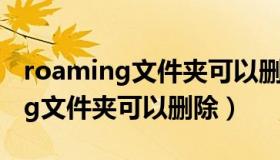 roaming文件夹可以删除吗win10（roaming文件夹可以删除）