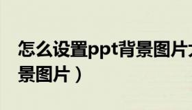 怎么设置ppt背景图片大小（怎么设置ppt背景图片）