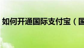 如何开通国际支付宝（国际支付宝怎么开通）