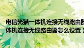 电信光猫一体机连接无线路由器怎么设置上网（电信光猫一体机连接无线路由器怎么设置）