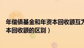 年偿债基金和年资本回收额互为逆运算（年偿债基金和年资本回收额的区别）