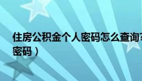 住房公积金个人密码怎么查询?（住房公积金查询个人账户密码）