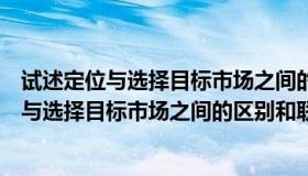 试述定位与选择目标市场之间的区别和联系原则（试述定位与选择目标市场之间的区别和联系）