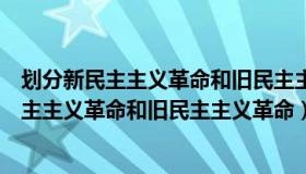 划分新民主主义革命和旧民主主义革命的根本标准是（新民主主义革命和旧民主主义革命）