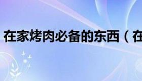 在家烤肉必备的东西（在家烤肉要准备什么）