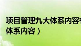 项目管理九大体系内容有哪些（项目管理九大体系内容）