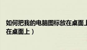 如何把我的电脑图标放在桌面上去（如何把我的电脑图标放在桌面上）