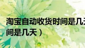 淘宝自动收货时间是几天的（淘宝自动收货时间是几天）