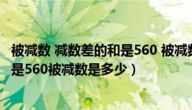 被减数 减数差的和是560 被减数是多少（被减数减数差的和是560被减数是多少）