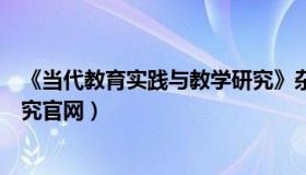 《当代教育实践与教学研究》杂志（当代教育实践与教学研究官网）