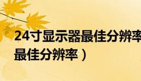 24寸显示器最佳分辨率怎么调（24寸显示器最佳分辨率）