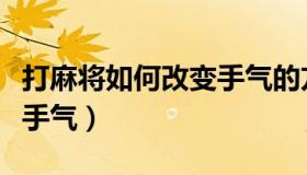 打麻将如何改变手气的方法（打麻将如何改变手气）