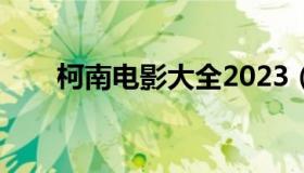 柯南电影大全2023（柯南电影大全）