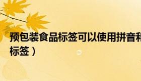 预包装食品标签可以使用拼音和少数民族文字（预包装食品标签）