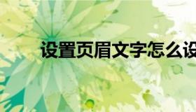 设置页眉文字怎么设置（设置页眉）