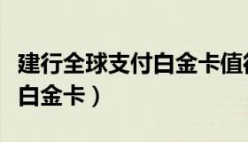 建行全球支付白金卡值得办吗（建行全球支付白金卡）